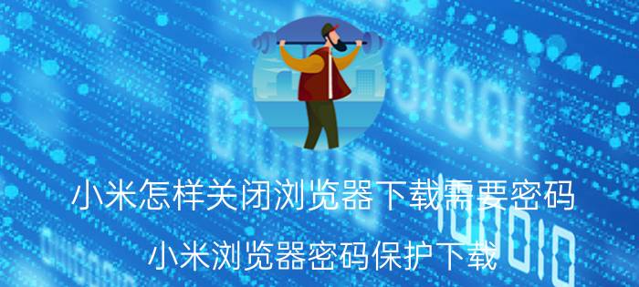 小米怎样关闭浏览器下载需要密码 小米浏览器密码保护下载